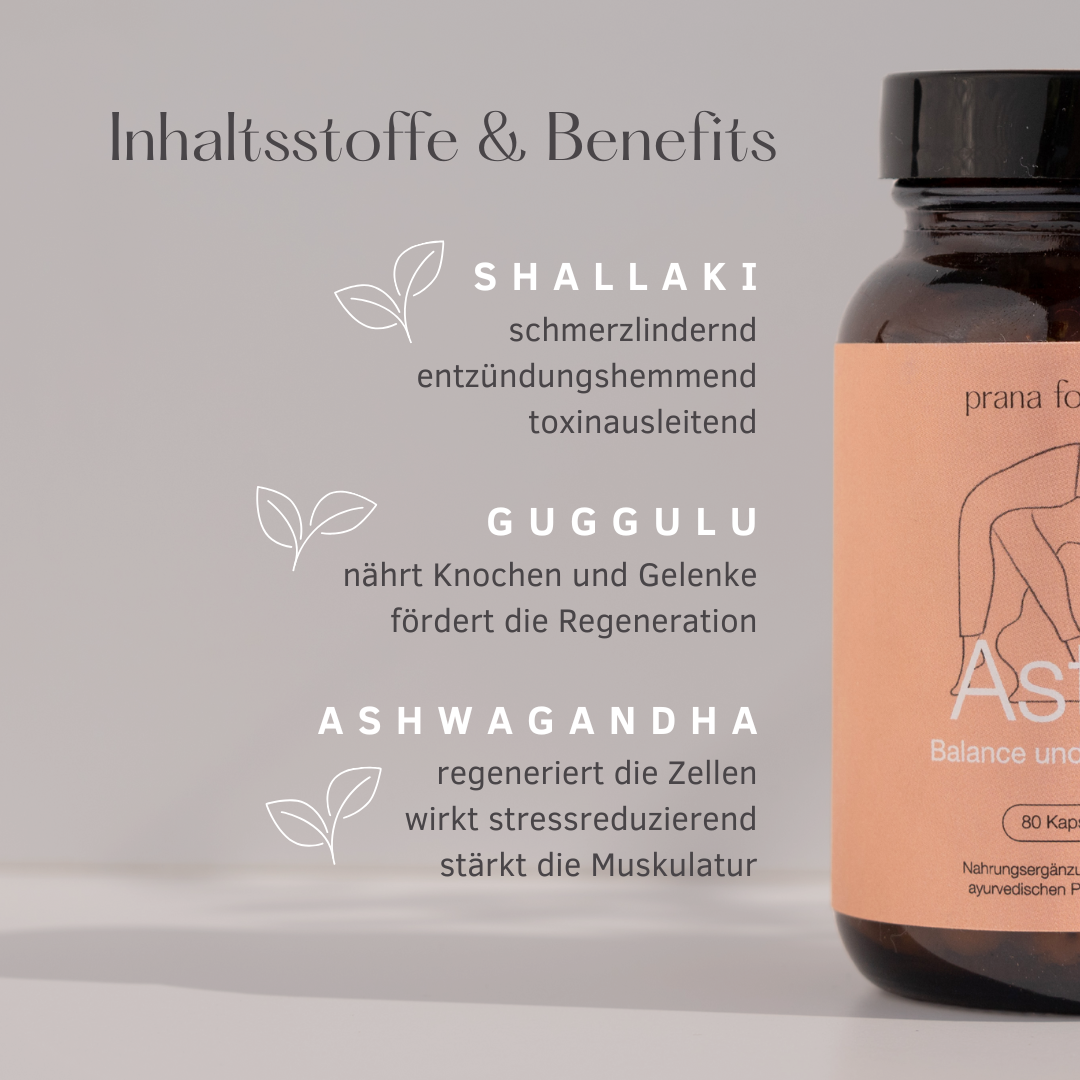 Inhaltsstoffe & Benefits
Shallaki: schmerzlindernd, entzündungshemmend, toxinausleitend
Guggulu: nährt Knochen und Gelenk, fördert die Regeneration
Ashwagandha: regeneriert die Zellen, wirkt stressreduzierend, stärkt die Muskulatur